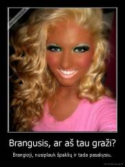Brangusis, ar aš tau graži? - Brangioji, nusiplauk špaklių ir tada pasakysiu.