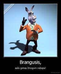 Brangusis, - asilu gimes žmogum netapsi!
