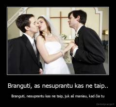 Branguti, as nesuprantu kas ne taip.. - Branguti, nesuprantu kas ne taip, juk aš maniau, kad čia tu