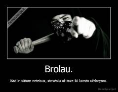Brolau. - Kad ir būtum neteisus, stovėsiu už tave iki karsto uždarymo.