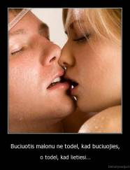 Buciuotis malonu ne todel, kad buciuojies, - o todel, kad lietiesi...