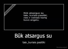 Būk atsargus su  - tais ,kuriais pasitiki