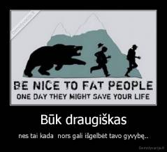 Būk draugiškas - nes tai kada  nors gali išgelbėt tavo gyvybę..