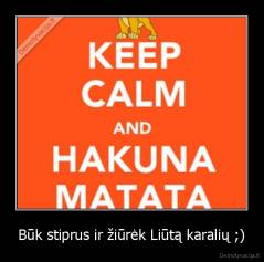 Būk stiprus ir žiūrėk Liūtą karalių ;) - 