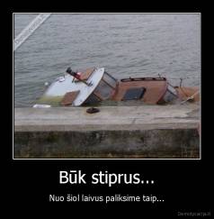 Būk stiprus... - Nuo šiol laivus paliksime taip...