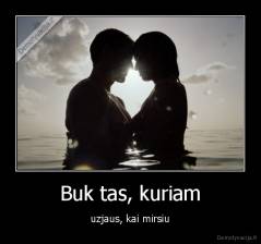 Buk tas, kuriam - uzjaus, kai mirsiu