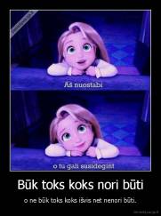 Būk toks koks nori būti - o ne būk toks koks išvis net nenori būti.