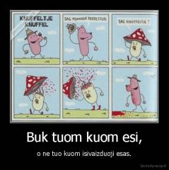 Buk tuom kuom esi, - o ne tuo kuom isivaizduoji esas.