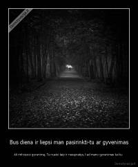 Bus diena ir liepsi man pasirinkti-tu ar gyvenimas - Aš rinksiuosi gyvenimą. Tu nueisi taip ir nesupratęs, kad mano gyvenimas tai tu.