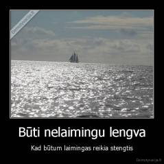 Būti nelaimingu lengva - Kad būtum laimingas reikia stengtis