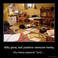 Būtų gerai, kad padarius namuose tvarką - Eitų tiesiog paspausti "Save"...