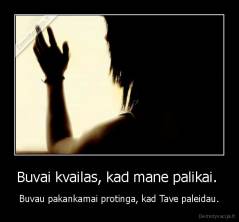 Buvai kvailas, kad mane palikai.  - Buvau pakankamai protinga, kad Tave paleidau.
