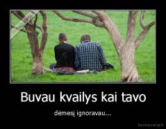 Buvau kvailys kai tavo - dėmesį ignoravau...