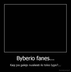 Byberio fanes... - Kaip jos galejo nusileisti iki tokio lygio?...