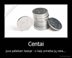 Centai - juos paliekam kasoje - o kaip prireikia jų nėra...