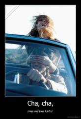 Cha, cha, - mes mirsim kartu!