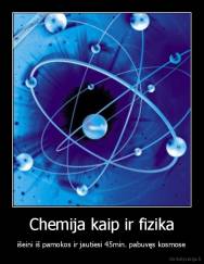 Chemija kaip ir fizika - išeini iš pamokos ir jautiesi 45min. pabuvęs kosmose