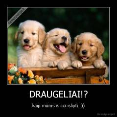 DRAUGELIAI!? - kaip mums is cia islipti :))