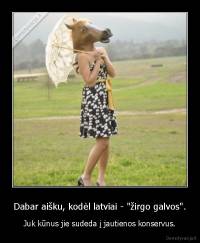 Dabar aišku, kodėl latviai - "žirgo galvos". - Juk kūnus jie sudeda į jautienos konservus.