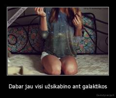 Dabar jau visi užsikabino ant galaktikos - 