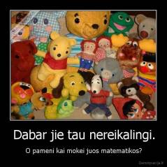Dabar jie tau nereikalingi. - O pameni kai mokei juos matematikos?