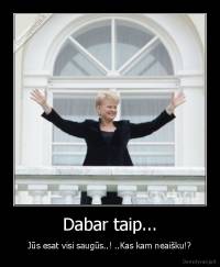 Dabar taip... - Jūs esat visi saugūs..! ..Kas kam neaišku!?