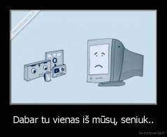 Dabar tu vienas iš mūsų, seniuk.. - 