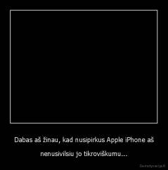 Dabas aš žinau, kad nusipirkus Apple iPhone aš - nenusivilsiu jo tikroviškumu...