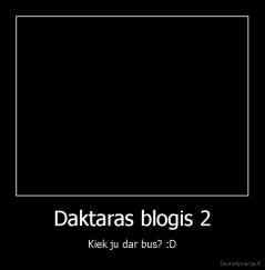 Daktaras blogis 2 - Kiek ju dar bus? :D