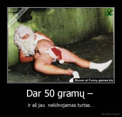 Dar 50 gramų –  - ir aš jau  nekilnojamas turtas…