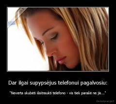 Dar ilgai supypsėjus telefonui pagalvosiu: - "Neverta skubėti išsitraukti telefono - vis tiek parašė ne jis..."