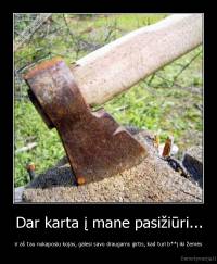 Dar karta į mane pasižiūri... - ir aš tau nukaposiu kojas, galesi savo draugams girtis, kad turi b**į iki žemės