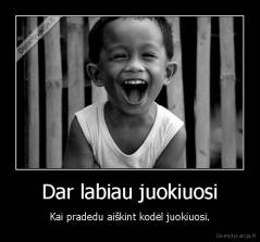Dar labiau juokiuosi - Kai pradedu aiškint kodėl juokiuosi.