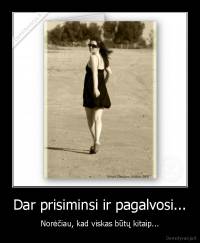 Dar prisiminsi ir pagalvosi... - Norėčiau, kad viskas būtų kitaip...