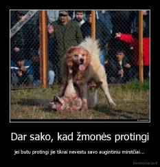 Dar sako, kad žmonės protingi - jei butu protingi jie tikrai nevestu savo augintiniu mirstčiai...