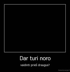 Dar turi noro - vaidinti prieš draugus?
