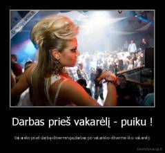 Darbas prieš vakarėlį - puiku ! - Vakarėlis prieš darbą-ištverminga,darbas po vakarėlio-ištvermė liko vakarėlij