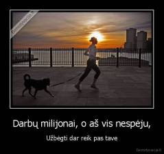 Darbų milijonai, o aš vis nespėju, - Užbėgti dar reik pas tave