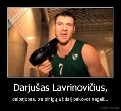 Darjušas Lavrinovičius, - dalbajobas, be pinigų už šalį pakovot negali...
