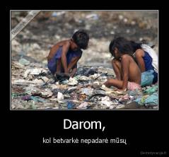 Darom, - kol betvarkė nepadarė mūsų