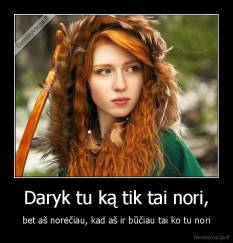 Daryk tu ką tik tai nori, - bet aš norėčiau, kad aš ir būčiau tai ko tu nori