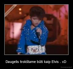 Daugelis trokštame būti kaip Elvis . xD  - 