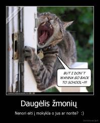 Daugėlis žmonių  - Nenori eiti į mokykla o jus ar norite?  :) 