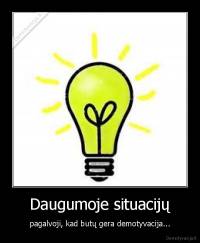 Daugumoje situacijų - pagalvoji, kad butų gera demotyvacija...