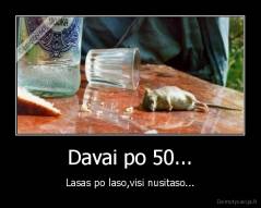 Davai po 50... - Lasas po laso,visi nusitaso...