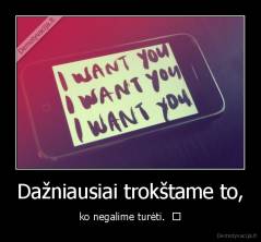 Dažniausiai trokštame to, - ko negalime turėti.  ♥
