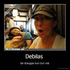 Debilas  - tai draugas kuri turi visi