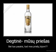 Degtinė- mūsų priešas - Bet kas pasakė, kad mes priešų bijom??