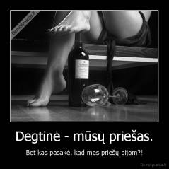Degtinė - mūsų priešas. - Bet kas pasakė, kad mes priešų bijom?!