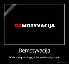 Demotyvacija - būna nesąmoninga, arba nedemotyvuoja.